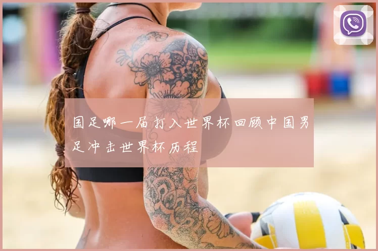国足哪一届打入世界杯回顾中国男足冲击世界杯历程