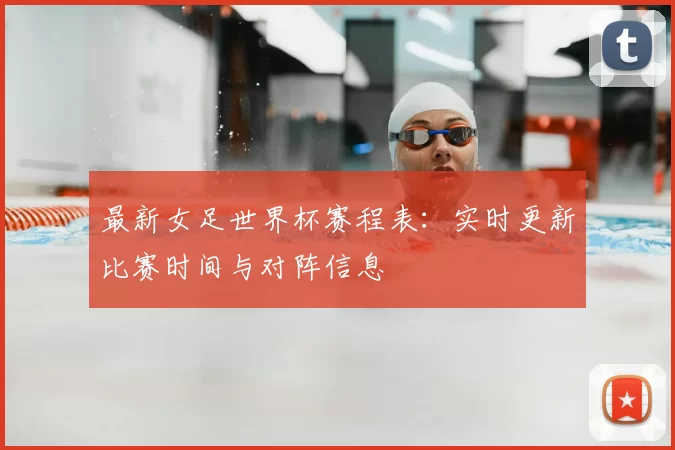 最新女足世界杯赛程表：实时更新比赛时间与对阵信息