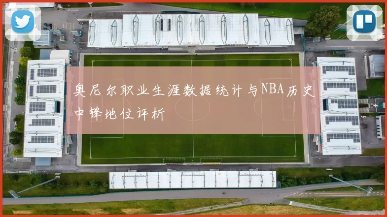 奥尼尔职业生涯数据统计与NBA历史中锋地位评析