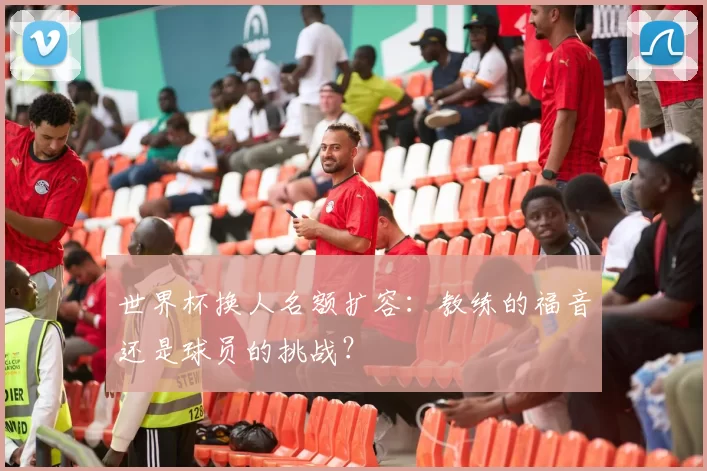 世界杯换人名额扩容：教练的福音还是球员的挑战？