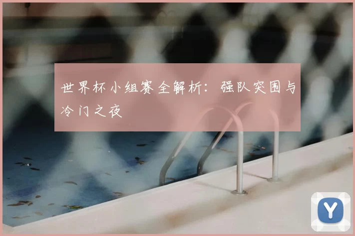 世界杯小组赛全解析:强队突围与冷门之夜
