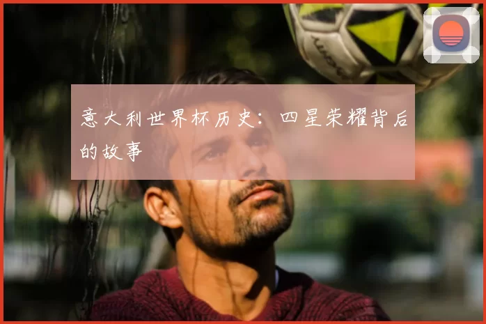 意大利世界杯历史：四星荣耀背后的故事