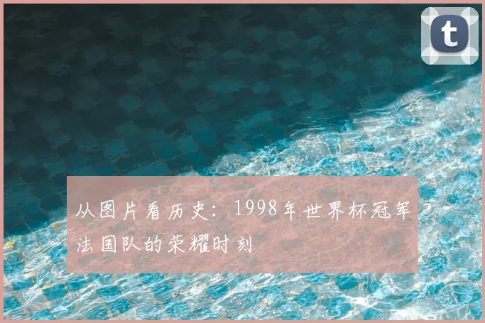 从图片看历史:1998年世界杯冠军法国队的荣耀时刻
