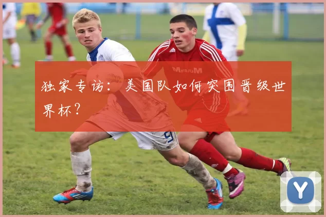 独家专访：美国队如何突围晋级世界杯？