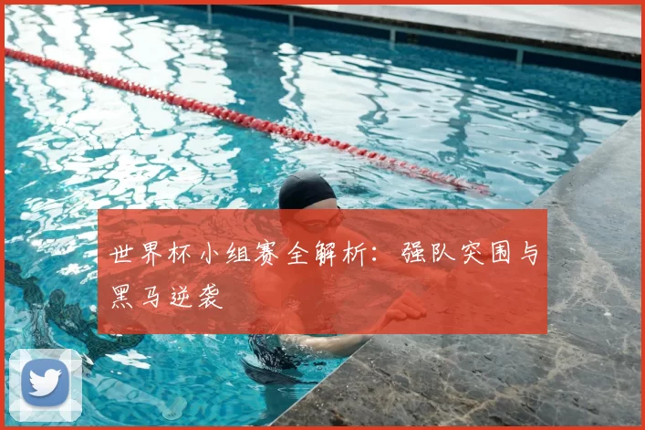 世界杯小组赛全解析：强队突围与黑马逆袭