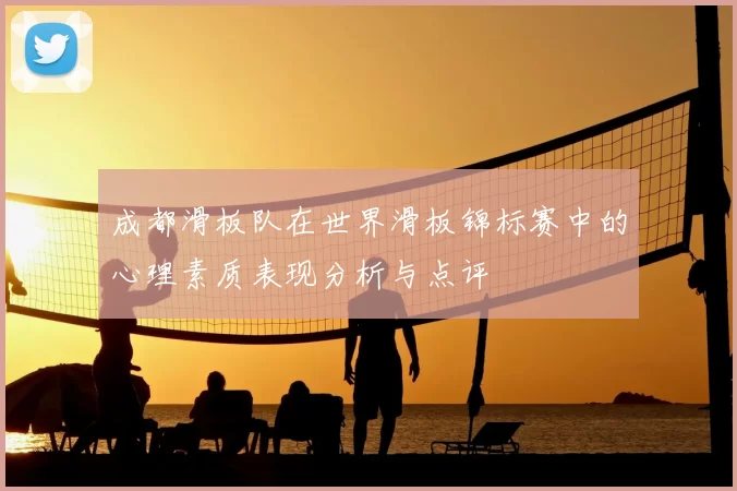 成都滑板队在世界滑板锦标赛中的心理素质表现分析与点评