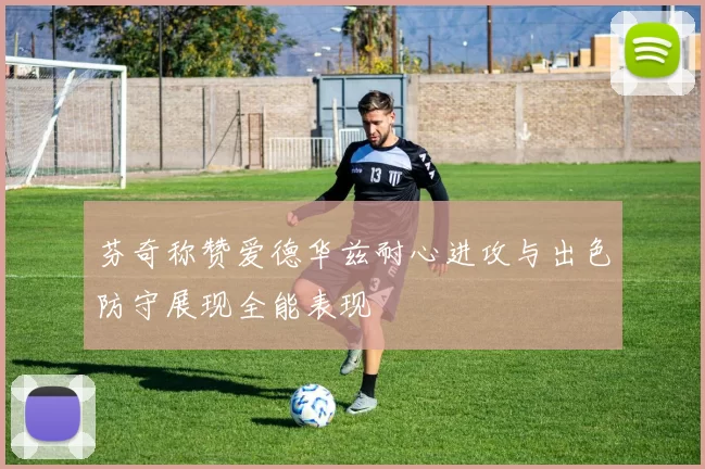 芬奇称赞爱德华兹耐心进攻与出色防守展现全能表现