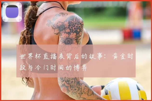 世界杯直播表背后的故事:黄金时段与冷门时间的博弈