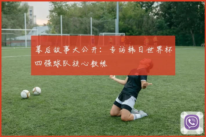 幕后故事大公开：专访韩日世界杯四强球队核心教练