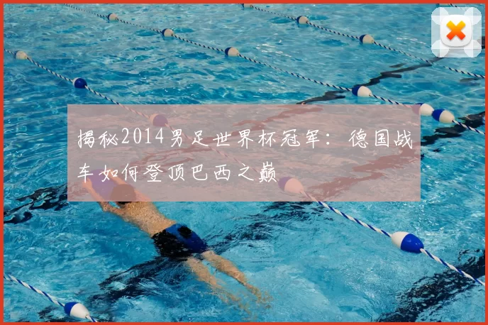 揭秘2014男足世界杯冠军：德国战车如何登顶巴西之巅