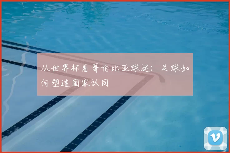 从世界杯看哥伦比亚球迷：足球如何塑造国家认同
