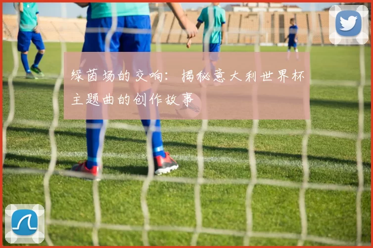绿茵场的交响：揭秘意大利世界杯主题曲的创作故事