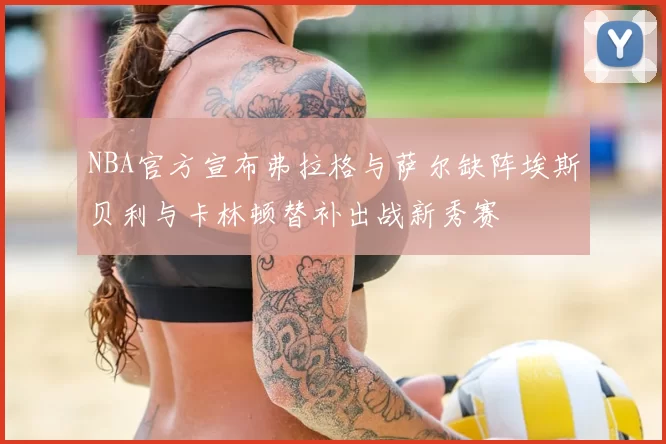 NBA官方宣布弗拉格与萨尔缺阵埃斯贝利与卡林顿替补出战新秀赛