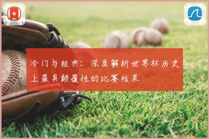 冷门与经典：深度解析世界杯历史上最具颠覆性的比赛结果