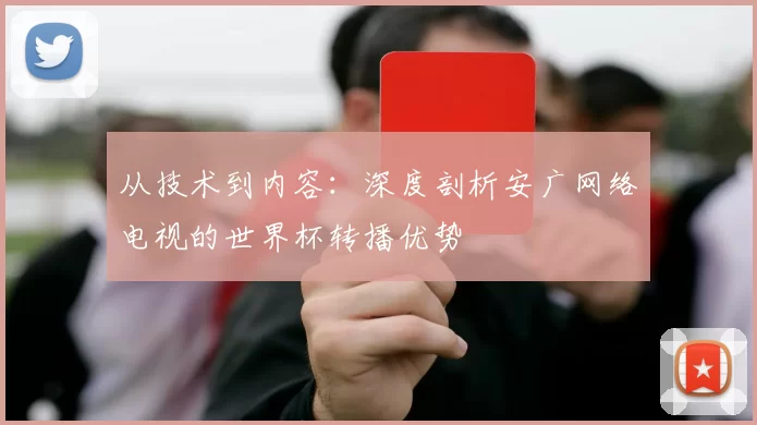 从技术到内容：深度剖析安广网络电视的世界杯转播优势